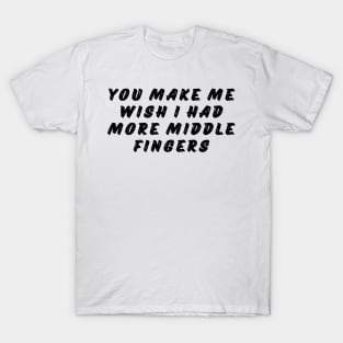 You Make Me Wish I Had More Middle Fingers. Funny Sarcastic NSFW Saying T-Shirt